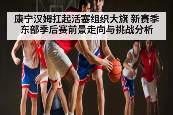 康宁汉姆扛起活塞组织大旗 新赛季东部季后赛前景走向与挑战分析