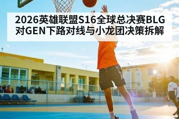 2026英雄联盟S16全球总决赛BLG对GEN下路对线与小龙团决策拆解